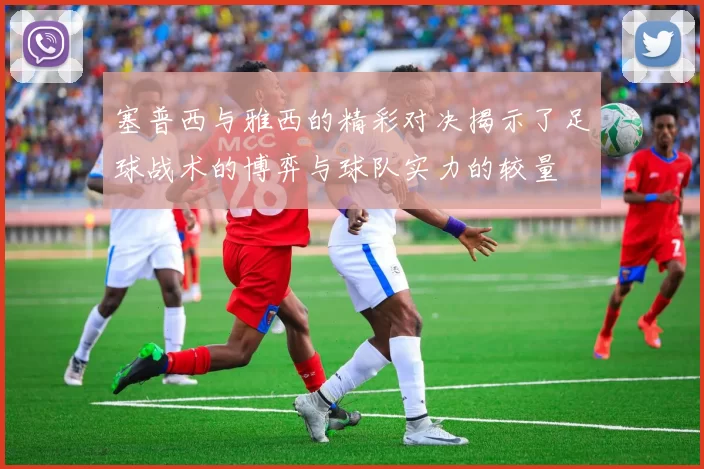 塞普西与雅西的精彩对决揭示了足球战术的博弈与球队实力的较量