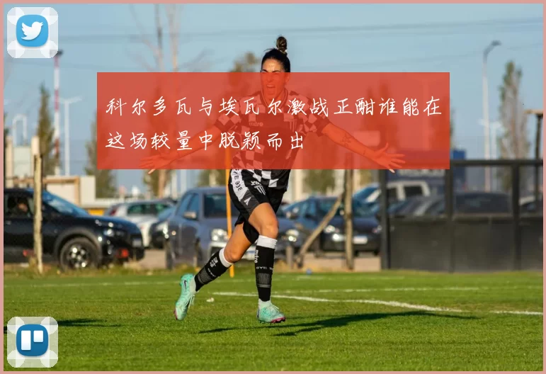 科尔多瓦与埃瓦尔激战正酣谁能在这场较量中脱颖而出