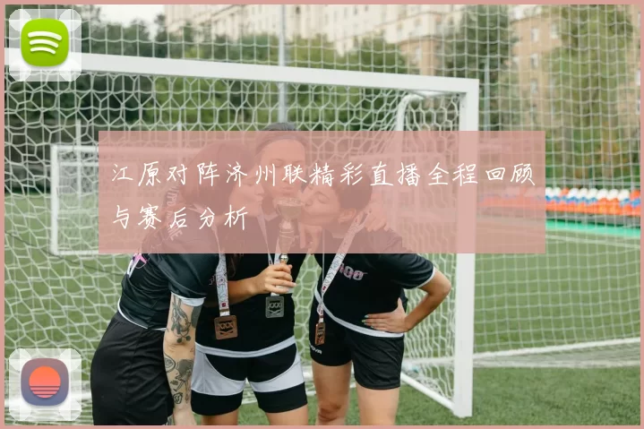 江原对阵济州联精彩直播全程回顾与赛后分析