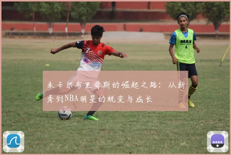米卡尔布里奇斯的崛起之路：从新秀到NBA明星的蜕变与成长