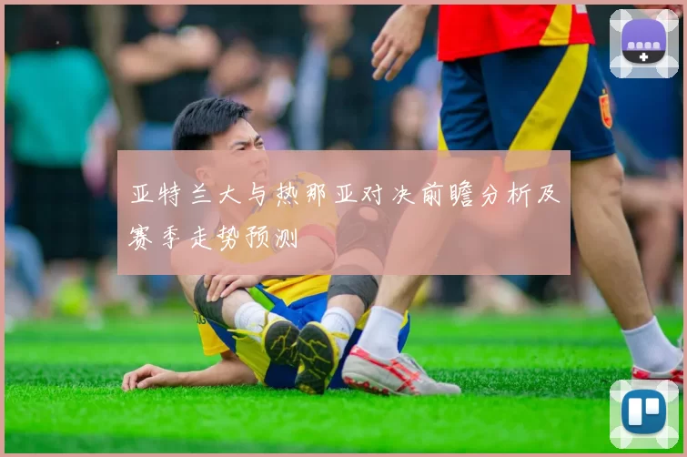 亚特兰大与热那亚对决前瞻分析及赛季走势预测