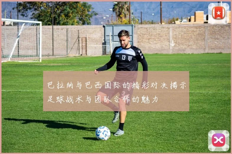 巴拉纳与巴西国际的精彩对决揭示足球战术与团队合作的魅力