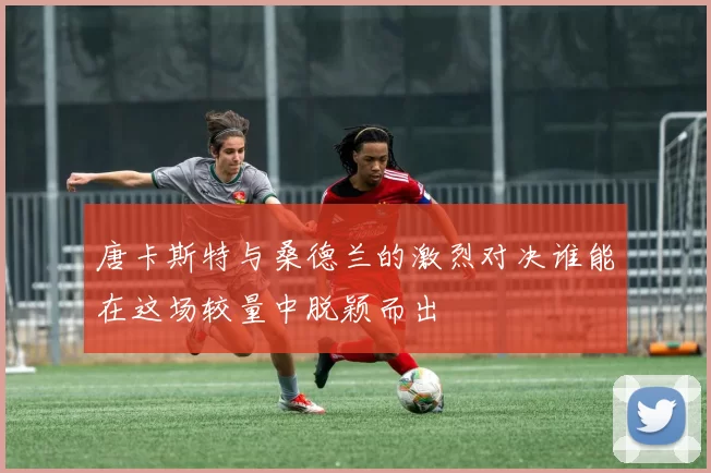 唐卡斯特与桑德兰的激烈对决谁能在这场较量中脱颖而出