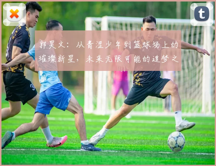 郭昊文：从青涩少年到篮球场上的璀璨新星，未来无限可能的追梦之旅