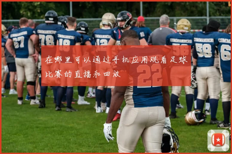在哪里可以通过手机应用观看足球比赛的直播和回放