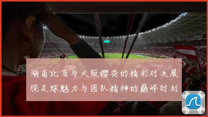 湖南比马与大阪樱花的精彩对决展现足球魅力与团队精神的巅峰时刻