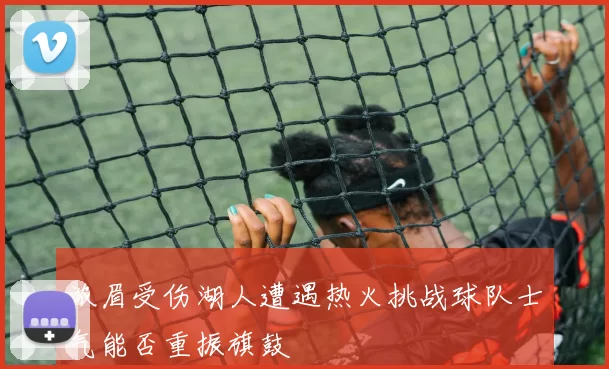 浓眉受伤湖人遭遇热火挑战球队士气能否重振旗鼓