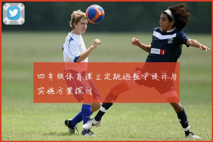 四年级体育课立定跳远教学设计与实施方案探讨