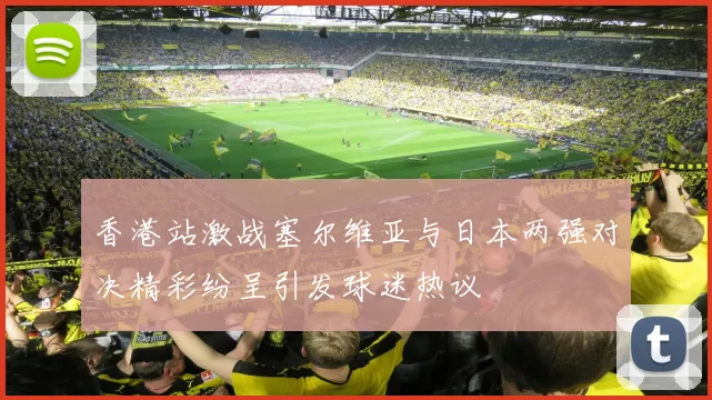 香港站激战塞尔维亚与日本两强对决精彩纷呈引发球迷热议