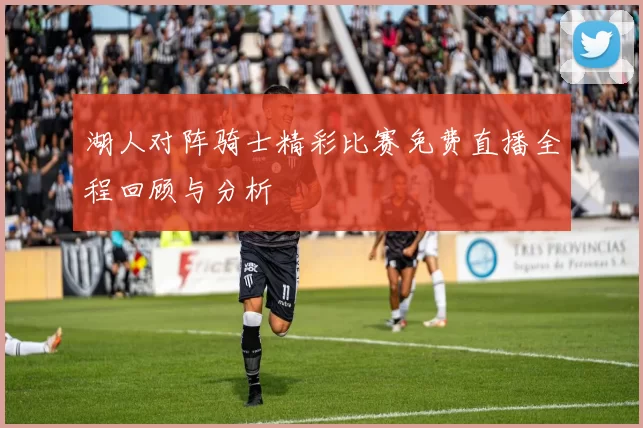 湖人对阵骑士精彩比赛免费直播全程回顾与分析