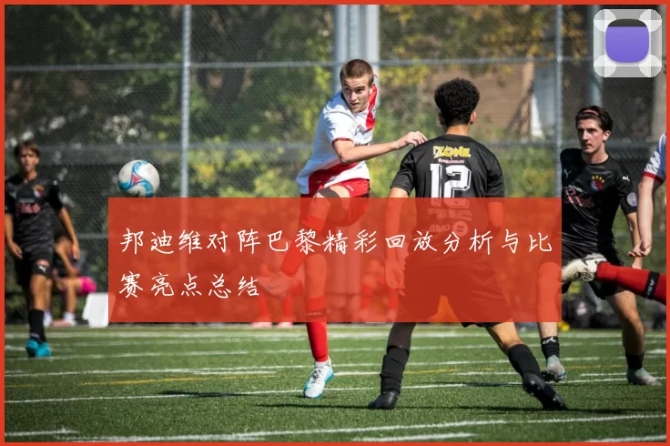邦迪维对阵巴黎精彩回放分析与比赛亮点总结