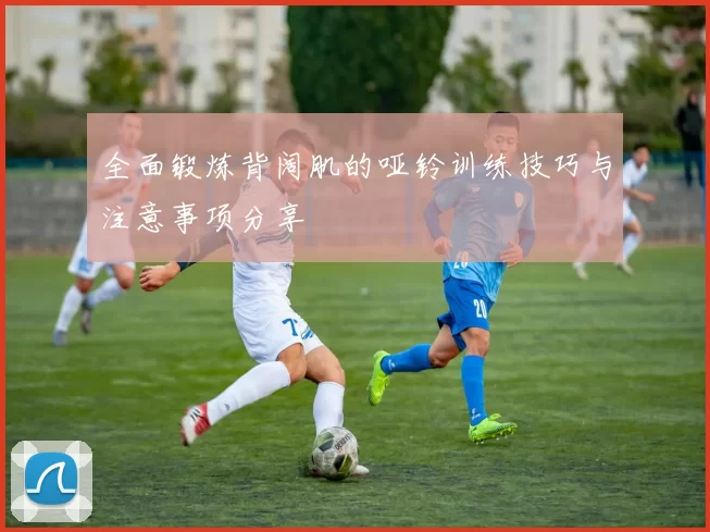 全面锻炼背阔肌的哑铃训练技巧与注意事项分享