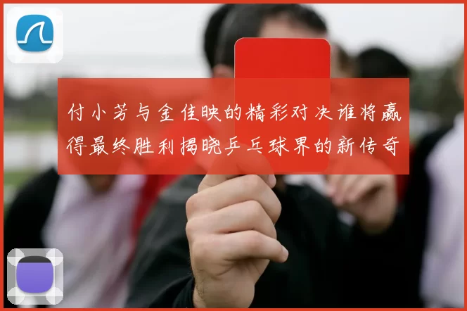付小芳与金佳映的精彩对决谁将赢得最终胜利揭晓乒乓球界的新传奇