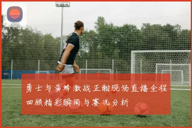 勇士与黄蜂激战正酣现场直播全程回顾精彩瞬间与赛况分析