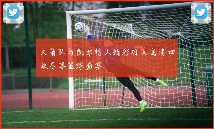 火箭队与凯尔特人精彩对决高清回放尽享篮球盛宴