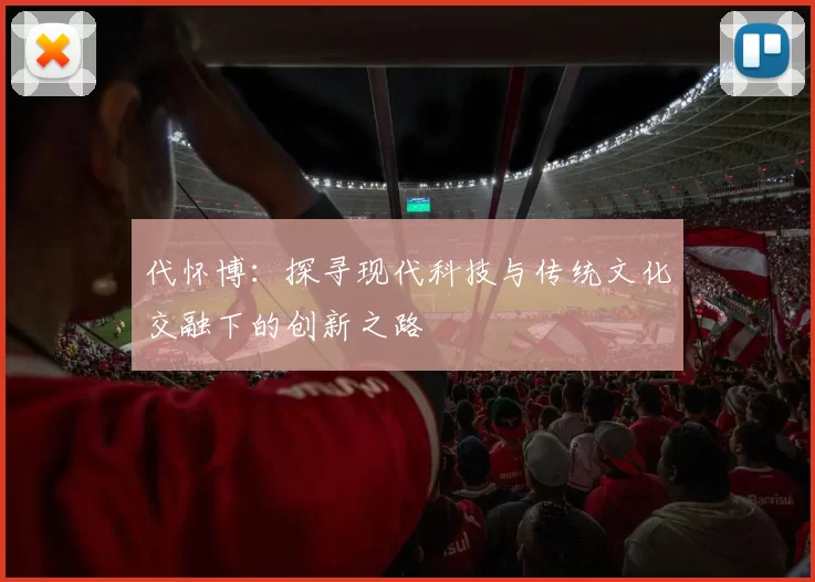 代怀博：探寻现代科技与传统文化交融下的创新之路